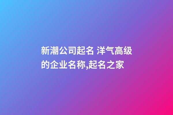 新潮公司起名 洋气高级的企业名称,起名之家-第1张-公司起名-玄机派